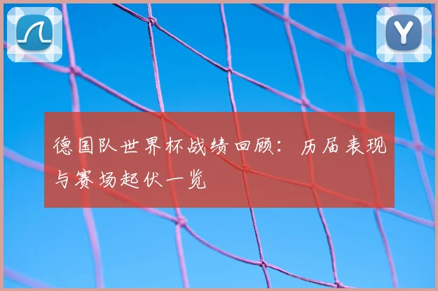 德国队世界杯战绩回顾:历届表现与赛场起伏一览