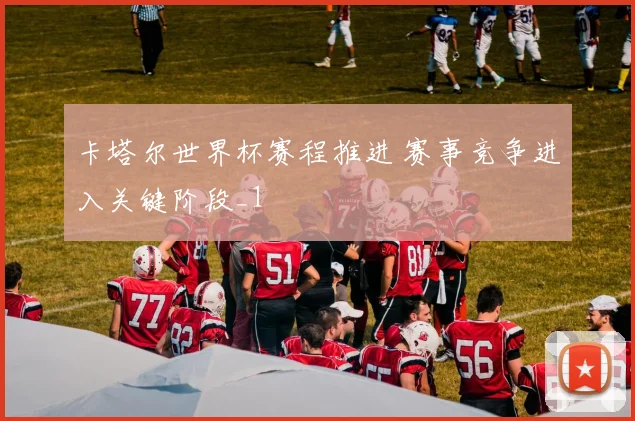 卡塔尔世界杯赛程推进 赛事竞争进入关键阶段_1