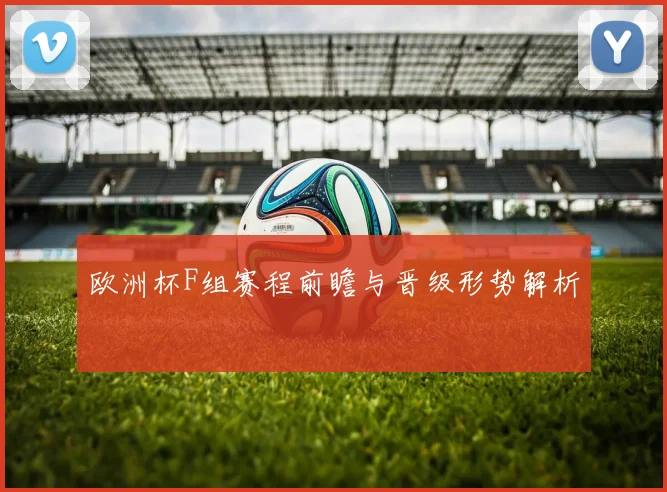 欧洲杯F组赛程前瞻与晋级形势解析