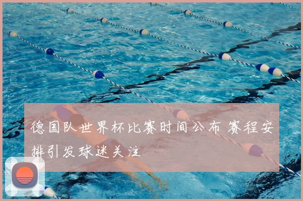 德国队世界杯比赛时间公布 赛程安排引发球迷关注