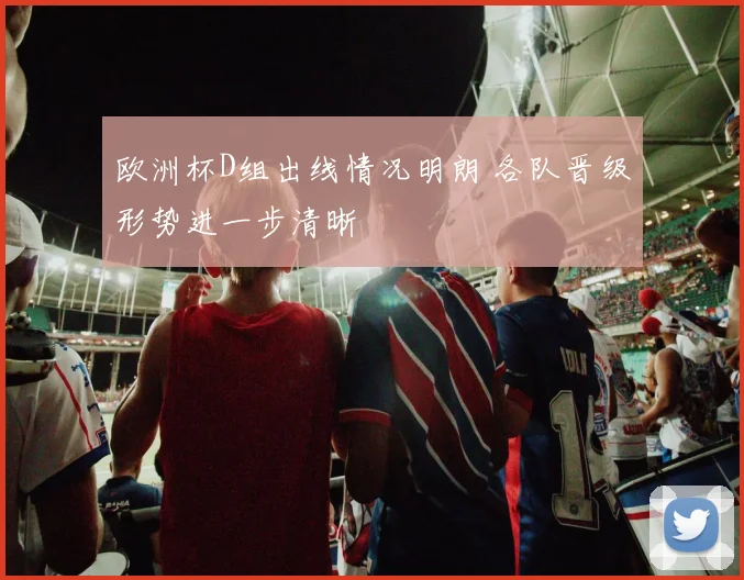 欧洲杯D组出线情况明朗 各队晋级形势进一步清晰