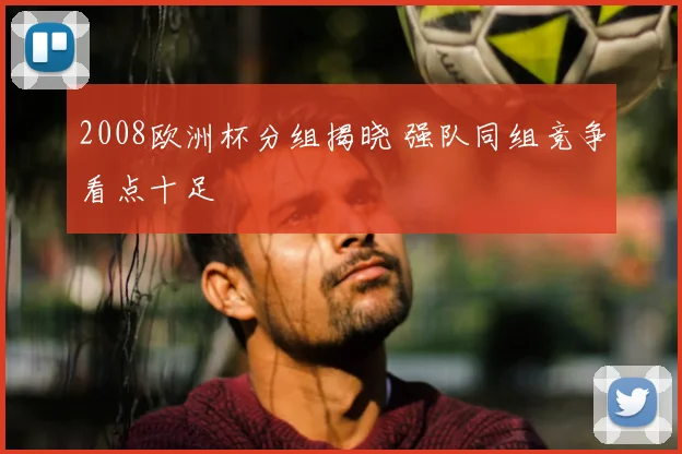 2008欧洲杯分组揭晓 强队同组竞争看点十足