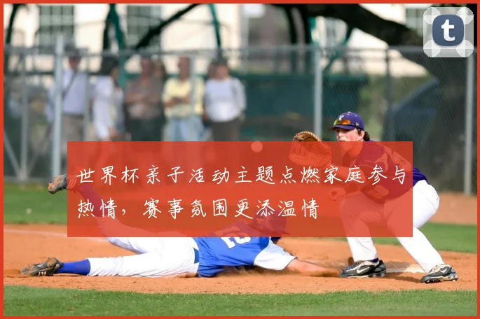 世界杯亲子活动主题点燃家庭参与热情,赛事氛围更添温情