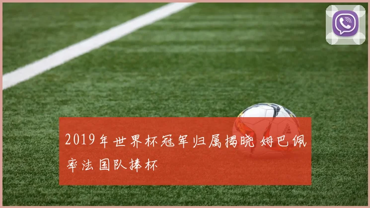 2019年世界杯冠军归属揭晓 姆巴佩率法国队捧杯