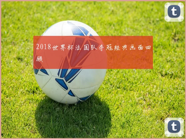 2018世界杯法国队夺冠经典画面回顾